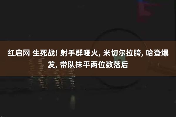 红启网 生死战! 射手群哑火, 米切尔拉胯, 哈登爆发, 带队抹平两位数落后