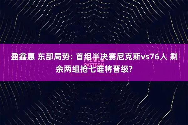 盈鑫惠 东部局势: 首组半决赛尼克斯vs76人 剩余两组抢七谁将晋级?