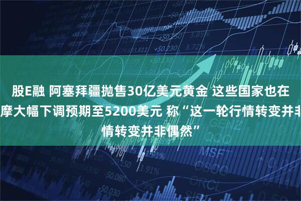 股E融 阿塞拜疆抛售30亿美元黄金 这些国家也在卖！大摩大幅下调预期至5200美元 称“这一轮行情转变并非偶然”